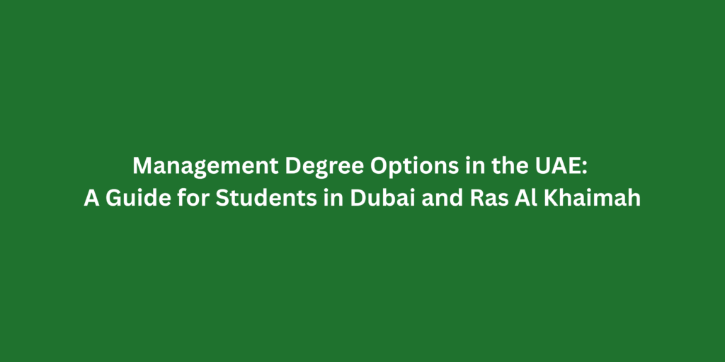 Management Degree Options in the UAE: A Guide for Students in Dubai and Ras Al Khaimah